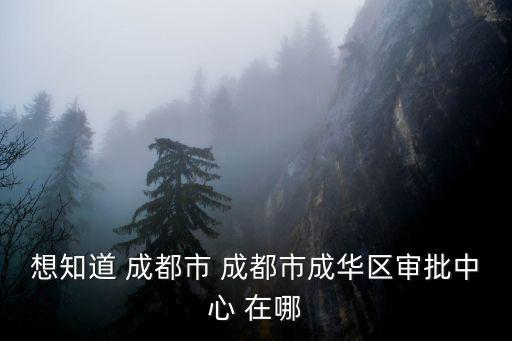 想知道 成都市 成都市成華區(qū)審批中心 在哪