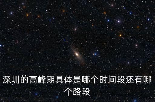 深圳高峰30路線，深圳的高峰期具體是哪個時間段還有哪個路段