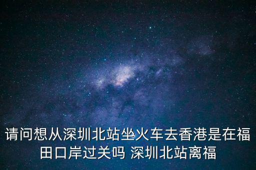 請問想從深圳北站坐火車去香港是在福田口岸過關嗎 深圳北站離福