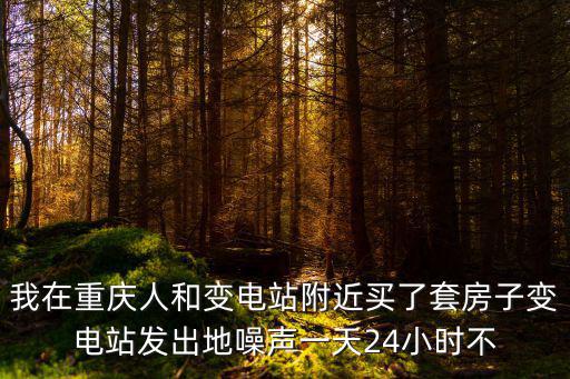 我在重慶人和變電站附近買了套房子變電站發(fā)出地噪聲一天24小時不