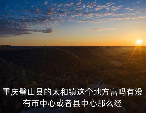 重慶璧山縣的太和鎮(zhèn)這個地方富嗎有沒有市中心或者縣中心那么經(jīng)
