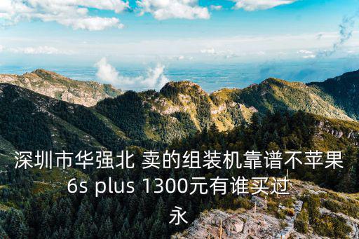 深圳華強北iphone6 plus，深圳市華強北 賣的組裝機靠譜不蘋果6s plus 1300元有誰買過永