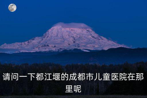 請問一下都江堰的成都市兒童醫院在那里呢