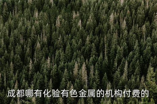 成都哪有化驗有色金屬的機構(gòu)付費的