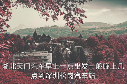 湖北天門汽車早上十點(diǎn)出發(fā)一般晚上幾點(diǎn)到深圳松崗汽車站