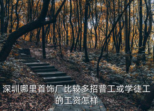 深圳哪里首飾廠比較多招普工或?qū)W徒工的工資怎樣