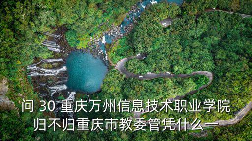 問 30 重慶萬州信息技術職業學院歸不歸重慶市教委管憑什么一