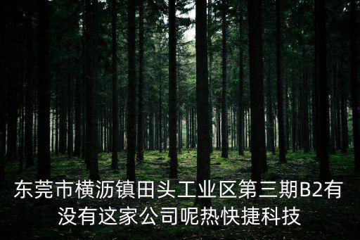東莞市橫瀝鎮(zhèn)田頭工業(yè)區(qū)第三期B2有沒有這家公司呢熱快捷科技