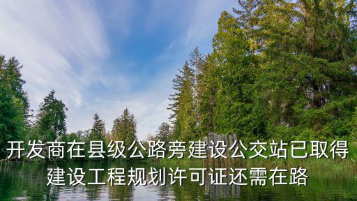 開發商在縣級公路旁建設公交站已取得建設工程規劃許可證還需在路