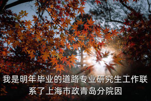 我是明年畢業的道路專業研究生工作聯系了上海市政青島分院因