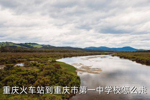 重慶市第一中學，重慶火車站到重慶市第一中學校怎么走