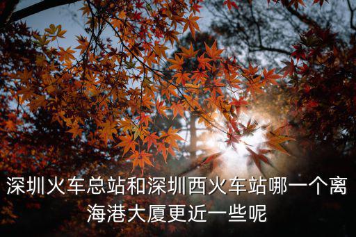 深圳火車總站和深圳西火車站哪一個(gè)離海港大廈更近一些呢