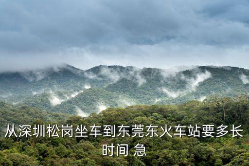 從深圳松崗坐車到東莞東火車站要多長(zhǎng)時(shí)間 急