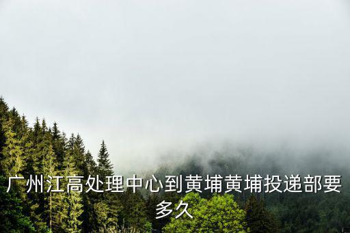 廣州江準星銳，廣州江高處理中心到黃埔黃埔投遞部要多久