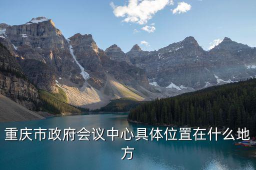 重慶市政府會議中心具體位置在什么地方