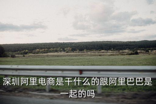 深圳阿里電商是干什么的跟阿里巴巴是一起的嗎