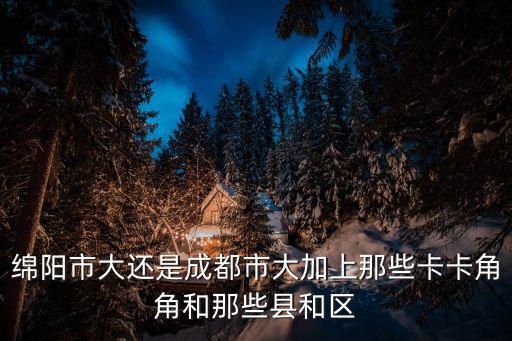 綿陽市跟成都市那個大，成都大還是綿陽大