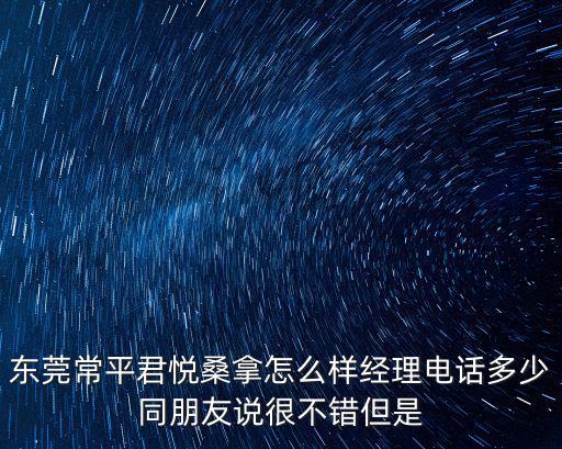 東莞常平君悅桑拿怎么樣經(jīng)理電話多少同朋友說(shuō)很不錯(cuò)但是