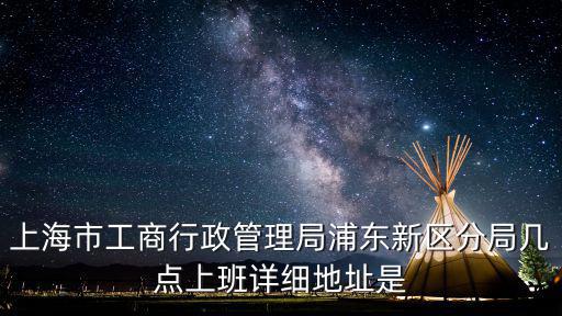 上海市工商局午間值班制度，上海市工商行政管理局浦東新區(qū)分局幾點上班詳細地址是