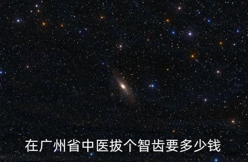在廣州省中醫(yī)拔個(gè)智齒要多少錢