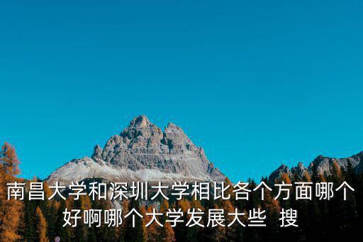 南昌大學和深圳大學相比各個方面哪個好啊哪個大學發展大些  搜