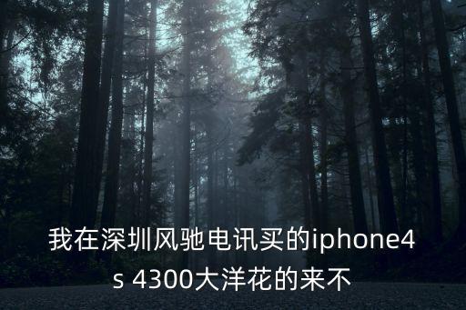 深圳市風(fēng)馳通信技術(shù)有限公司，我在深圳風(fēng)馳電訊買(mǎi)的iphone4s 4300大洋花的來(lái)不