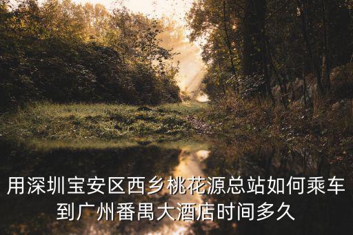 用深圳寶安區西鄉桃花源總站如何乘車到廣州番禺大酒店時間多久