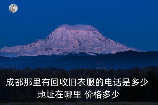 成都那里有回收舊衣服的電話是多少 地址在哪里 價(jià)格多少