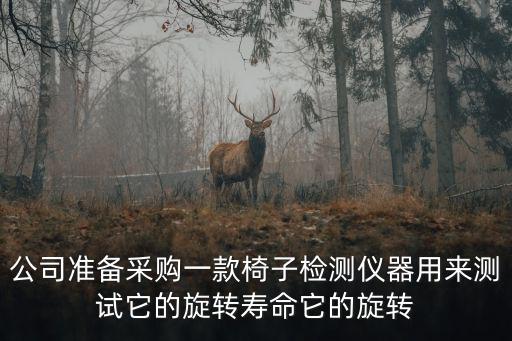 公司準(zhǔn)備采購一款椅子檢測儀器用來測試它的旋轉(zhuǎn)壽命它的旋轉(zhuǎn)