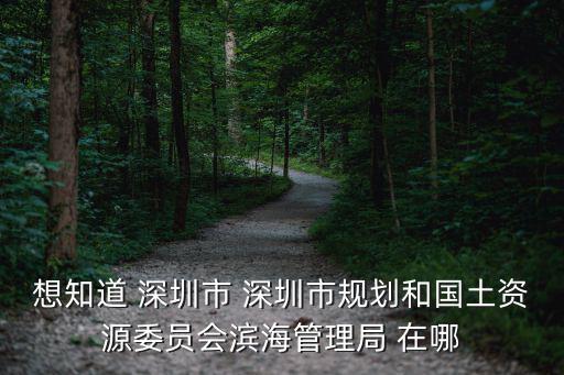 想知道 深圳市 深圳市規(guī)劃和國(guó)土資源委員會(huì)濱海管理局 在哪