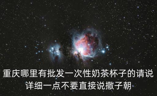 重慶哪里有批發(fā)一次性奶茶杯子的請說詳細(xì)一點不要直接說撒子朝
