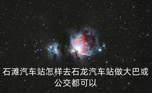 石灘汽車站怎樣去石龍汽車站做大巴或公交都可以