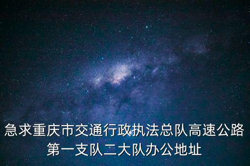 急求重慶市交通行政執(zhí)法總隊(duì)高速公路第一支隊(duì)二大隊(duì)辦公地址