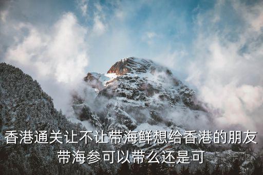 香港通關讓不讓帶海鮮想給香港的朋友帶海參可以帶么還是可