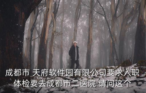 成都市 天府軟件園有限公司要求入職體檢要去成都市二醫院 請問這個