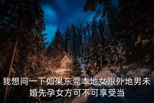 嫁個東莞本地人，我想問一下如果東莞本地女跟外地男未婚先孕女方可不可享受當