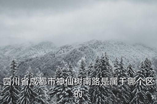 成都市武侯區(qū)神仙兔，四川省成都市神仙樹南路是屬于哪個(gè)區(qū)的