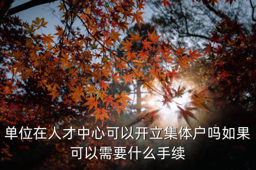 單位在人才中心可以開立集體戶嗎如果可以需要什么手續
