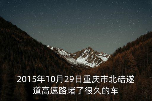 重慶市北碚隧道事故，2015年10月29日重慶市北碚遂道高速路堵了很久的車