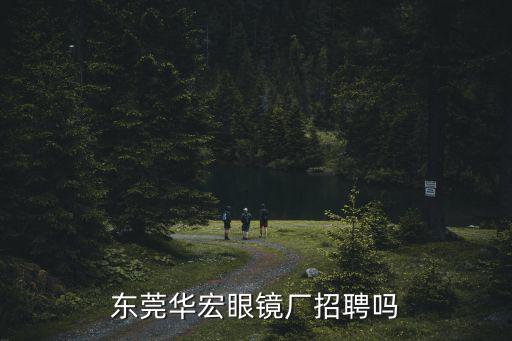 東莞華宏招聘，東莞市高埗鎮華宏眼鏡廠招聘嗎