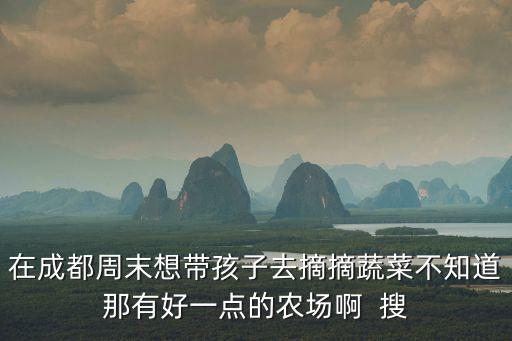 在成都周末想帶孩子去摘摘蔬菜不知道那有好一點的農場啊  搜