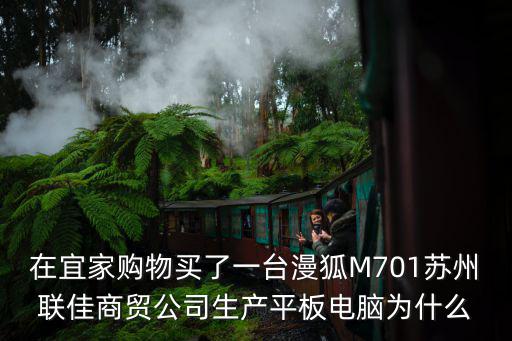 在宜家購物買了一臺漫狐M701蘇州聯佳商貿公司生產平板電腦為什么