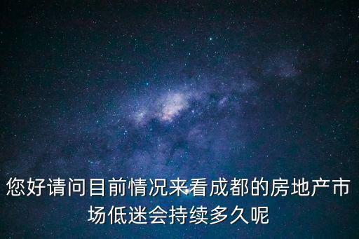 您好請問目前情況來看成都的房地產市場低迷會持續多久呢