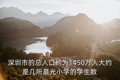 深圳市的總?cè)丝诩s為1450萬人大約是幾所晨光小學(xué)的學(xué)生數(shù)