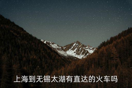上海市到太湖縣火車時刻表，上海到無錫太湖有直達(dá)的火車嗎