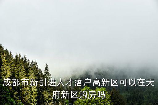 成都市新引進(jìn)人才落戶高新區(qū)可以在天府新區(qū)購房嗎