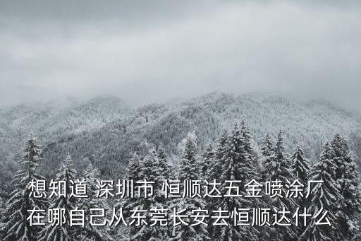 想知道 深圳市 恒順達五金噴涂廠 在哪自己從東莞長安去恒順達什么