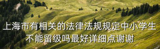 上海市有相關的法律法規規定中小學生不能留級嗎最好詳細點謝謝