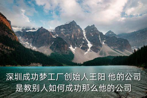 深圳成功夢工廠創(chuàng)始人王陽 他的公司是教別人如何成功那么他的公司