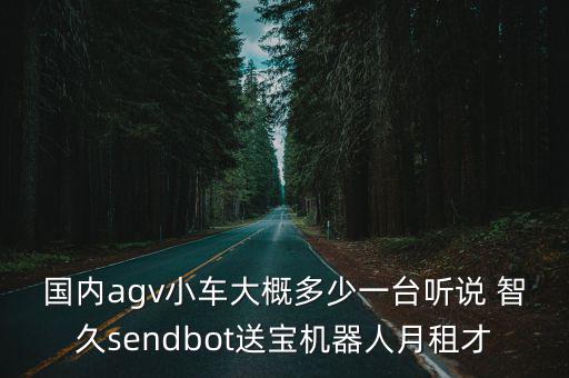 國內(nèi)agv小車大概多少一臺聽說 智久sendbot送寶機器人月租才